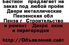 «Бастион » предлагает на заказ под любой проём: -Двери металлические  - Пензенская обл., Пенза г. Строительство и ремонт » Двери, окна и перегородки   